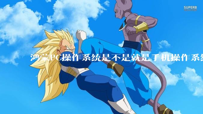 鸿蒙PC操作系统是不是就是手机操作系统？