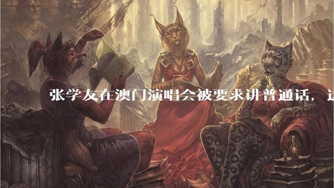 张学友在澳门演唱会被要求讲普通话，这背后反映了哪些文化和社会问题？