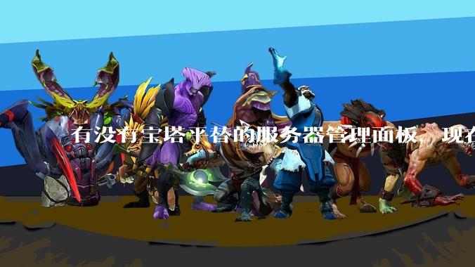 有没有宝塔平替的服务器管理面板，现在宝塔越来越贵了，也太臃肿了？