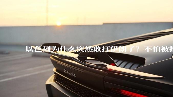 以色列为什么突然敢打伊朗了？不怕被报复？