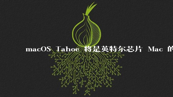 macOS Tahoe 将是英特尔芯片 Mac 的最后一次更新，这将对用户产生哪些影响？