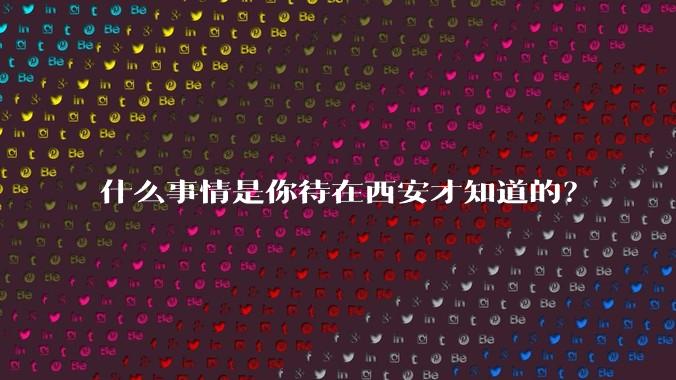 什么事情是你待在西安才知道的？