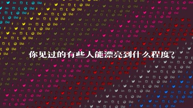 你见过的有些人能漂亮到什么程度？