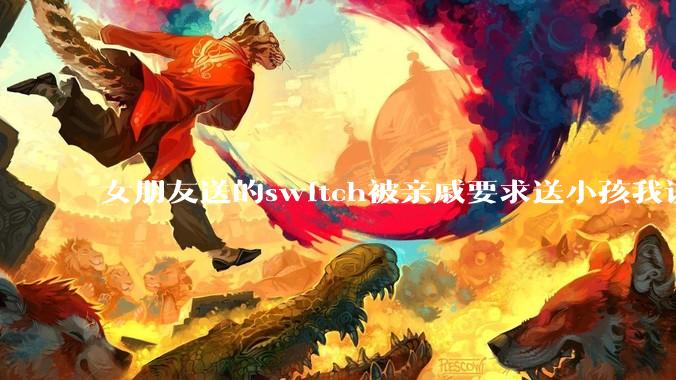 女朋友送的switch被亲戚要求送小孩我该怎么办？