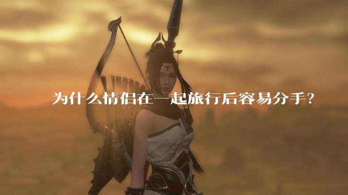 为什么情侣在一起旅行后容易分手？