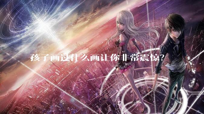 孩子画过什么画让你非常震惊？