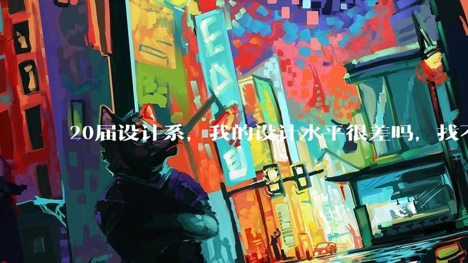 20届设计系，我的设计水平很差吗，找不到合适的工作?