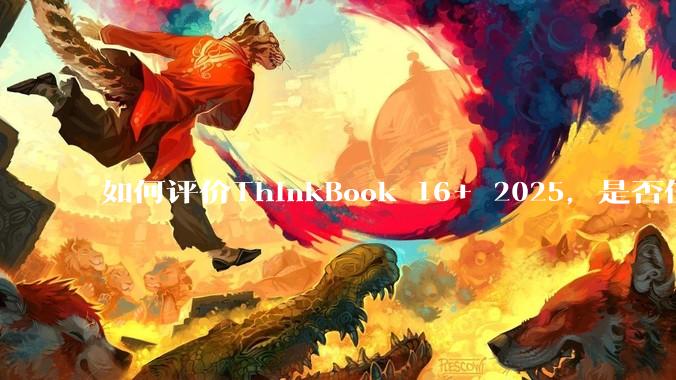 如何评价ThinkBook 16+ 2025，是否值得购买？