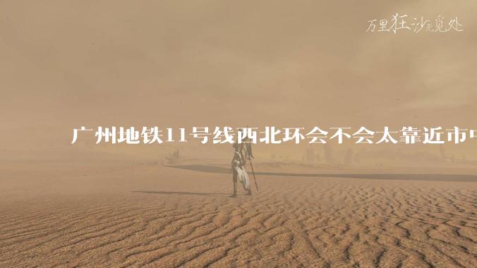 广州地铁11号线西北环会不会太靠近市中心了？