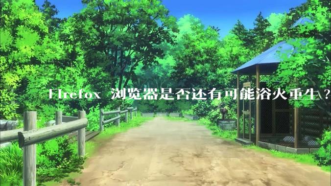 Firefox 浏览器是否还有可能浴火重生?