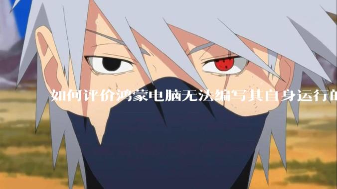 如何评价鸿蒙电脑无法编写其自身运行的程序？