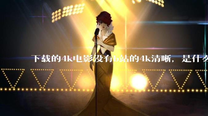 下载的4k电影没有b站的4k清晰，是什么情况啊？